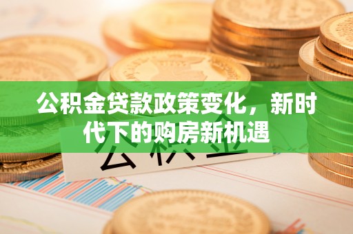 圣安多尼堂区公积金贷款政策变化，新时代下的购房新机遇