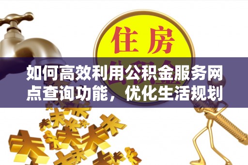 圣安多尼堂区如何高效利用公积金服务网点查询功能，优化生活规划
