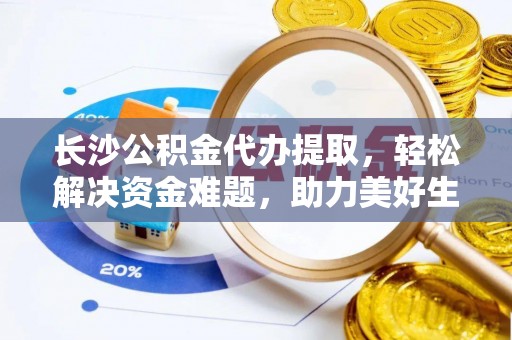 圣安多尼堂区长沙公积金代办提取，轻松解决资金难题，助力美好生活