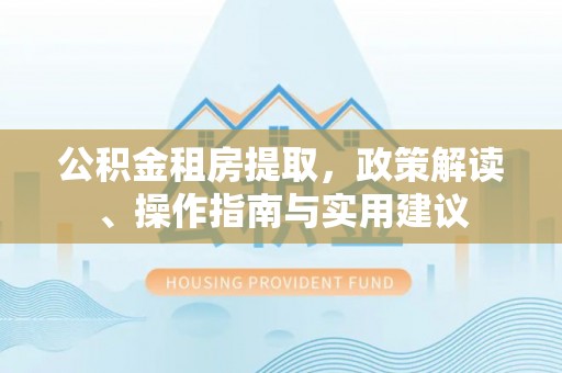 圣安多尼堂区公积金租房提取，政策解读、操作指南与实用建议