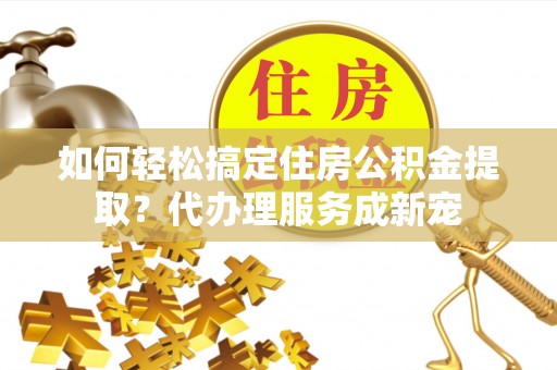 圣安多尼堂区如何轻松搞定住房公积金提取？代办理服务成新宠