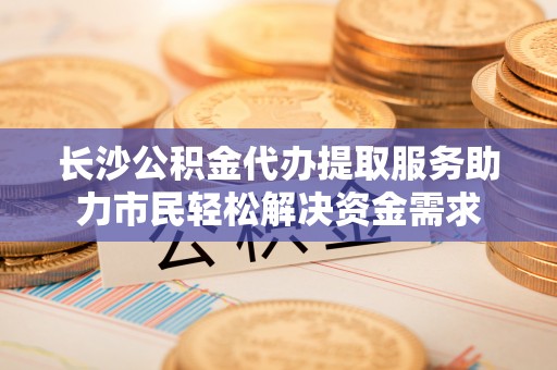 圣安多尼堂区长沙公积金代办提取服务助力市民轻松解决资金需求