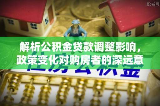 圣安多尼堂区解析公积金贷款调整影响，政策变化对购房者的深远意义