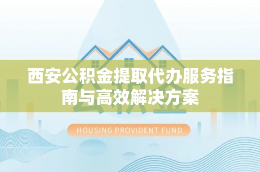 圣安多尼堂区西安公积金提取代办服务指南与高效解决方案