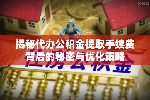 圣安多尼堂区揭秘代办公积金提取手续费背后的秘密与优化策略
