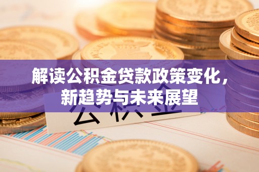圣安多尼堂区解读公积金贷款政策变化，新趋势与未来展望