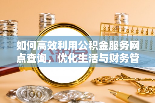 圣安多尼堂区如何高效利用公积金服务网点查询，优化生活与财务管理
