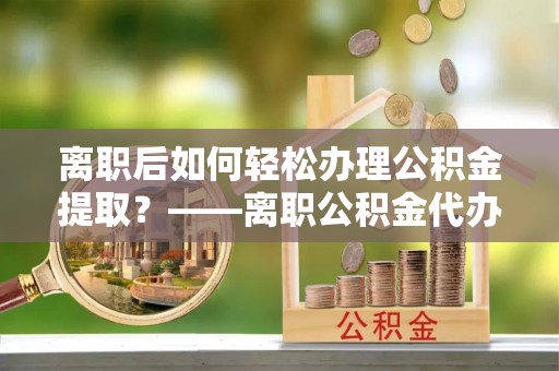 圣安多尼堂区离职后如何轻松办理公积金提取？——离职公积金代办提取服务详解