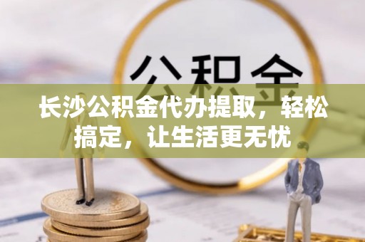 圣安多尼堂区长沙公积金代办提取，轻松搞定，让生活更无忧