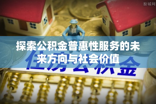 圣安多尼堂区探索公积金普惠性服务的未来方向与社会价值