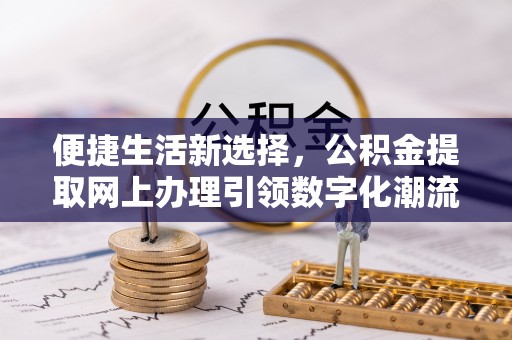 圣安多尼堂区便捷生活新选择，公积金提取网上办理引领数字化潮流