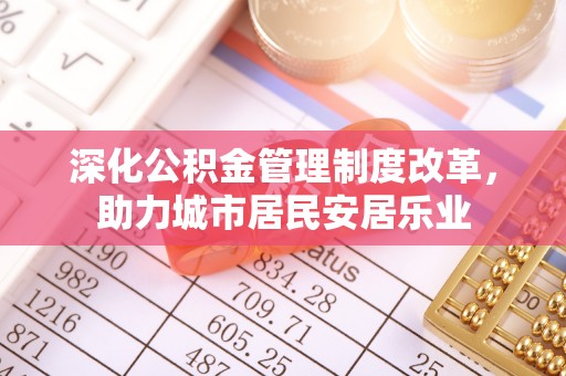 圣安多尼堂区深化公积金管理制度改革，助力城市居民安居乐业