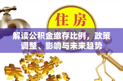 圣安多尼堂区解读公积金缴存比例，政策调整、影响与未来趋势