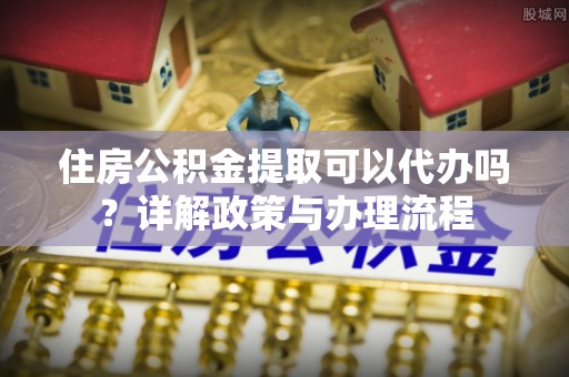 圣安多尼堂区住房公积金提取可以代办吗？详解政策与办理流程