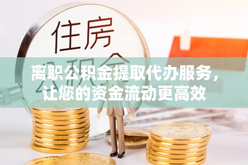 圣安多尼堂区离职公积金提取代办服务，让您的资金流动更高效