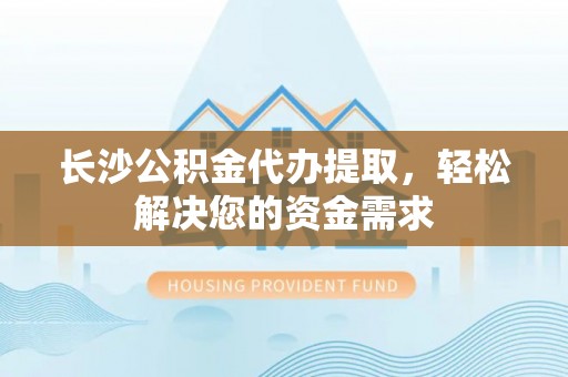 圣安多尼堂区长沙公积金代办提取，轻松解决您的资金需求