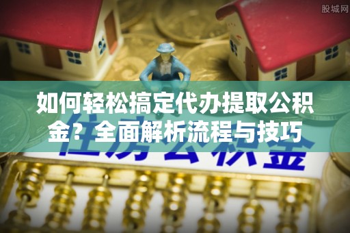 圣安多尼堂区如何轻松搞定代办提取公积金？全面解析流程与技巧