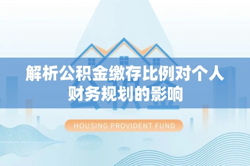 圣安多尼堂区解析公积金缴存比例对个人财务规划的影响