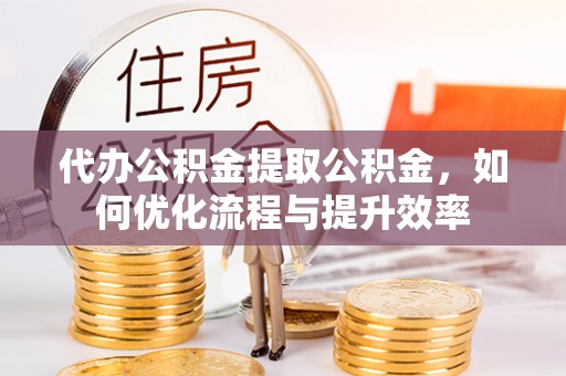 圣安多尼堂区代办公积金提取公积金，如何优化流程与提升效率