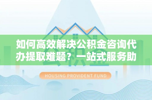 圣安多尼堂区如何高效解决公积金咨询代办提取难题？一站式服务助您轻松搞定