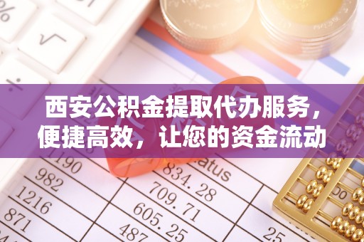 圣安多尼堂区西安公积金提取代办服务，便捷高效，让您的资金流动无忧