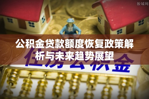 圣安多尼堂区公积金贷款额度恢复政策解析与未来趋势展望