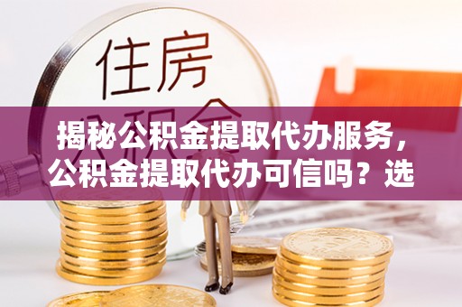 圣安多尼堂区揭秘公积金提取代办服务，公积金提取代办可信吗？选择前你需要知道的真相