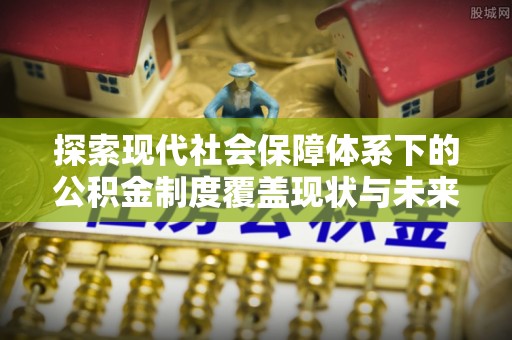 圣安多尼堂区探索现代社会保障体系下的公积金制度覆盖现状与未来发展