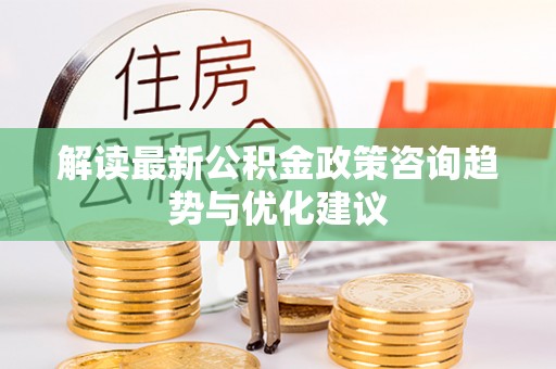 圣安多尼堂区解读最新公积金政策咨询趋势与优化建议