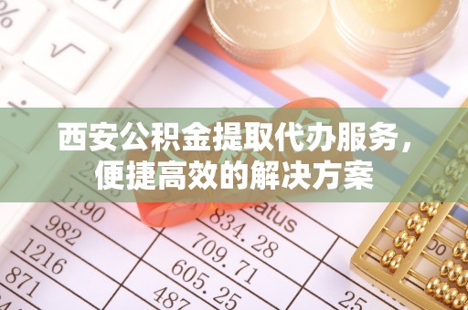 圣安多尼堂区西安公积金提取代办服务，便捷高效的解决方案