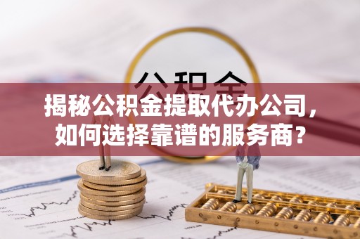 圣安多尼堂区揭秘公积金提取代办公司，如何选择靠谱的服务商？