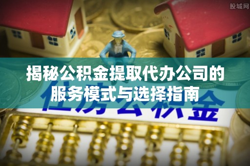 圣安多尼堂区揭秘公积金提取代办公司的服务模式与选择指南