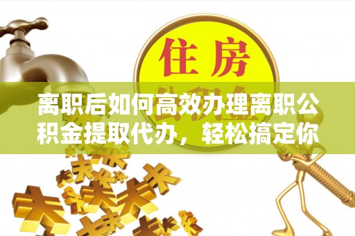 圣安多尼堂区离职后如何高效办理离职公积金提取代办，轻松搞定你的公积金