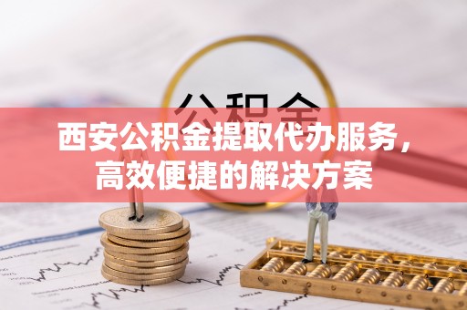 圣安多尼堂区西安公积金提取代办服务，高效便捷的解决方案