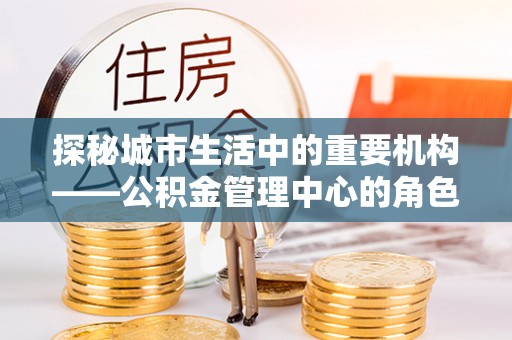 圣安多尼堂区探秘城市生活中的重要机构——公积金管理中心的角色与意义