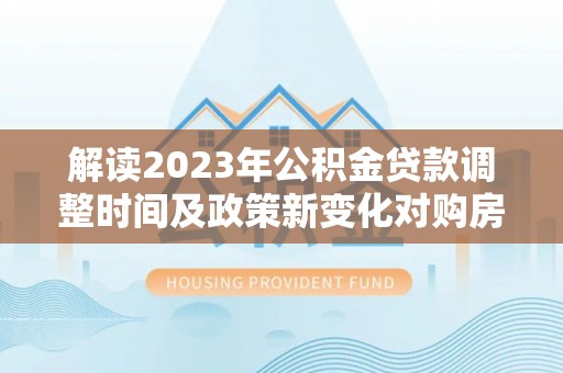 圣安多尼堂区解读2023年公积金贷款调整时间及政策新变化对购房的影响