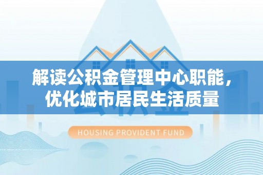 圣安多尼堂区解读公积金管理中心职能，优化城市居民生活质量