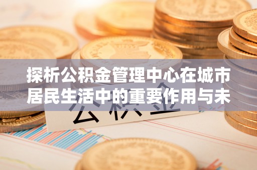 圣安多尼堂区探析公积金管理中心在城市居民生活中的重要作用与未来发展趋势