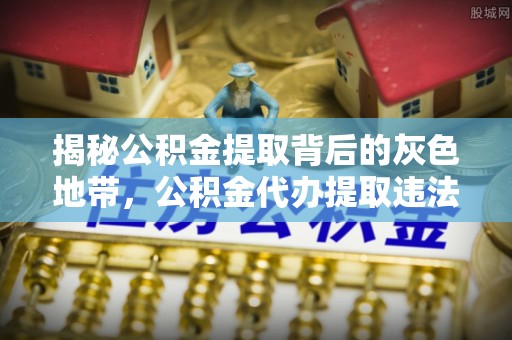 圣安多尼堂区揭秘公积金提取背后的灰色地带，公积金代办提取违法不？