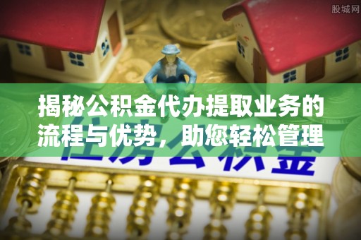 圣安多尼堂区揭秘公积金代办提取业务的流程与优势，助您轻松管理财务