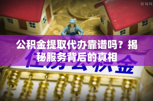 圣安多尼堂区公积金提取代办靠谱吗？揭秘服务背后的真相