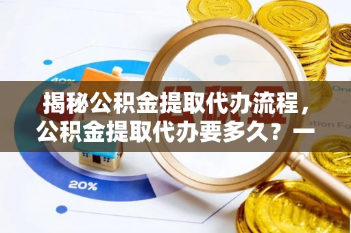 圣安多尼堂区揭秘公积金提取代办流程，公积金提取代办要多久？一文读懂