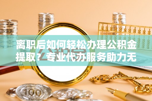 圣安多尼堂区离职后如何轻松办理公积金提取？专业代办服务助力无忧