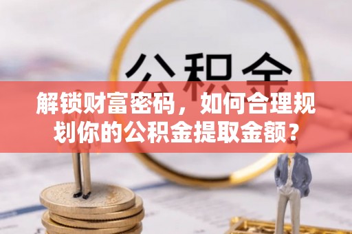圣安多尼堂区解锁财富密码，如何合理规划你的公积金提取金额？