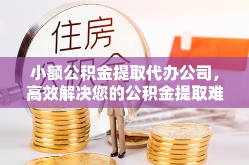 圣安多尼堂区小额公积金提取代办公司，高效解决您的公积金提取难题