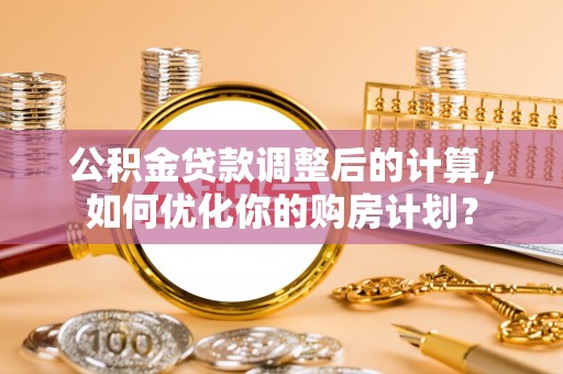 圣安多尼堂区公积金贷款调整后的计算，如何优化你的购房计划？