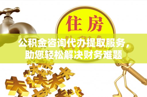 圣安多尼堂区公积金咨询代办提取服务，助您轻松解决财务难题