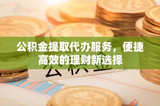 圣安多尼堂区公积金提取代办服务，便捷高效的理财新选择
