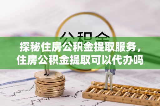 圣安多尼堂区探秘住房公积金提取服务，住房公积金提取可以代办吗的全方位解析