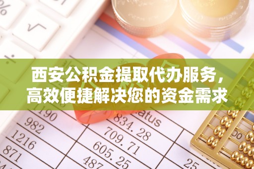 圣安多尼堂区西安公积金提取代办服务，高效便捷解决您的资金需求
